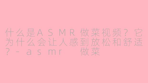 什么是ASMR做菜视频?它为什么会让人感到放松和舒适?