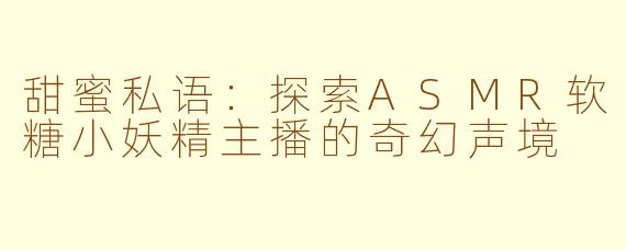 甜蜜私语：探索ASMR软糖小妖精主播的奇幻声境