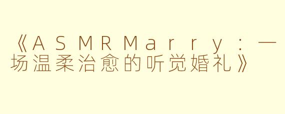 《ASMRMarry：一场温柔治愈的听觉婚礼》