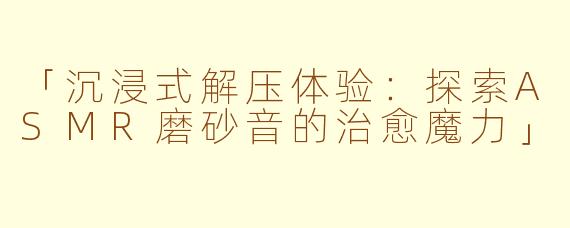 「沉浸式解压体验：探索ASMR磨砂音的治愈魔力」