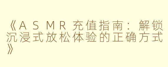 《ASMR充值指南：解锁沉浸式放松体验的正确方式》
