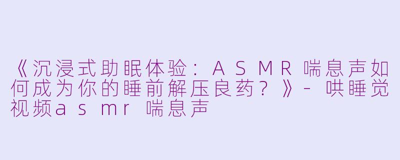 《沉浸式助眠体验：ASMR喘息声如何成为你的睡前解压良药？》-哄睡觉视频asmr喘息声
