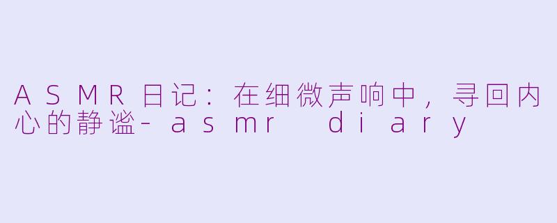 ASMR日记：在细微声响中，寻回内心的静谧-asmr diary