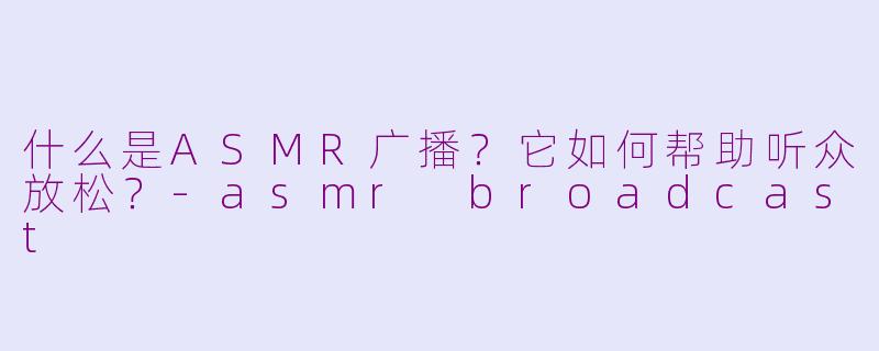 什么是ASMR广播？它如何帮助听众放松？-asmr broadcast