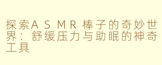 探索ASMR棒子的奇妙世界：舒缓压力与助眠的神奇工具