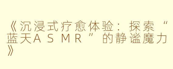 《沉浸式疗愈体验：探索“蓝天ASMR”的静谧魔力》