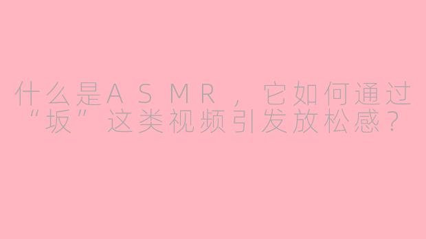 什么是ASMR，它如何通过“坂”这类视频引发放松感？