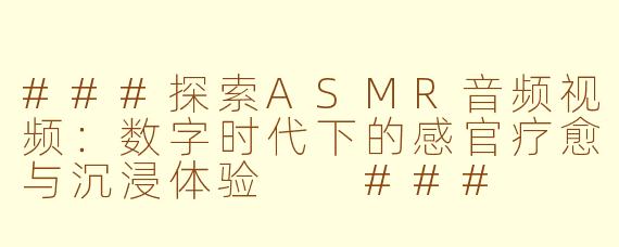 ###探索ASMR音频视频：数字时代下的感官疗愈与沉浸体验

###