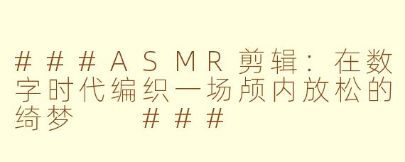 ###ASMR剪辑：在数字时代编织一场颅内放松的绮梦

###