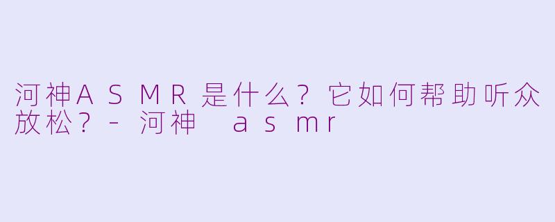 河神ASMR是什么?它如何帮助听众放松?