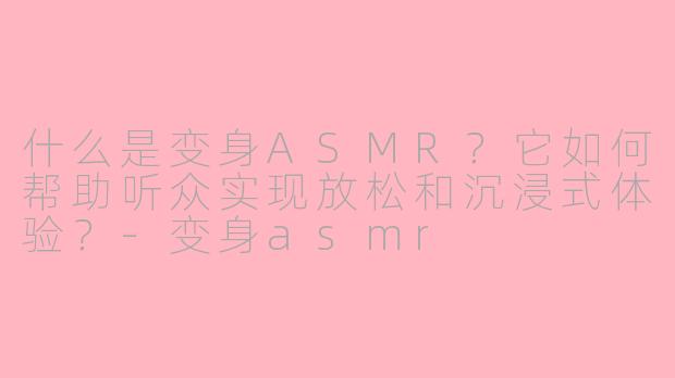 什么是变身ASMR？它如何帮助听众实现放松和沉浸式体验？-变身asmr