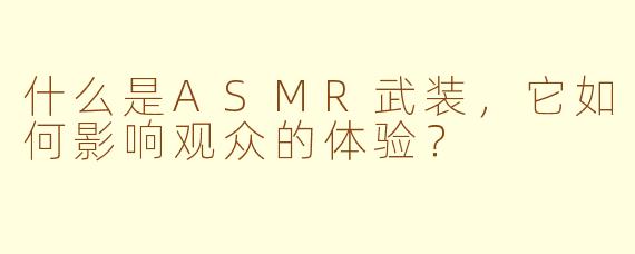 什么是ASMR武装，它如何影响观众的体验？