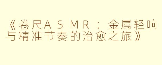 《卷尺ASMR：金属轻响与精准节奏的治愈之旅》