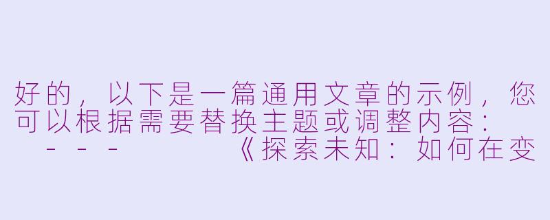 好的，以下是一篇通用文章的示例，您可以根据需要替换主题或调整内容：

---


《探索未知：如何在变化中找到成长的力量》-
