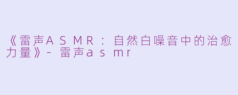 《雷声ASMR：自然白噪音中的治愈力量》-雷声asmr