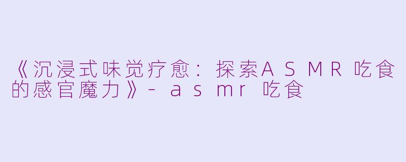 《沉浸式味觉疗愈：探索ASMR吃食的感官魔力》-asmr吃食