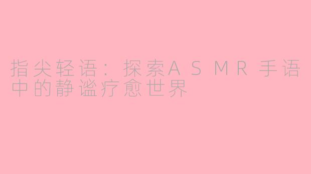 指尖轻语：探索ASMR手语中的静谧疗愈世界