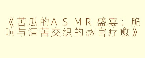《苦瓜的ASMR盛宴：脆响与清苦交织的感官疗愈》