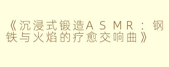 《沉浸式锻造ASMR：钢铁与火焰的疗愈交响曲》