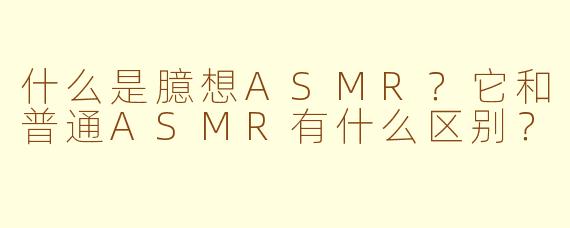 什么是臆想ASMR？它和普通ASMR有什么区别？