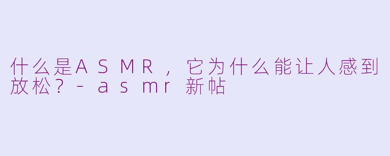 什么是ASMR，它为什么能让人感到放松？-asmr新帖