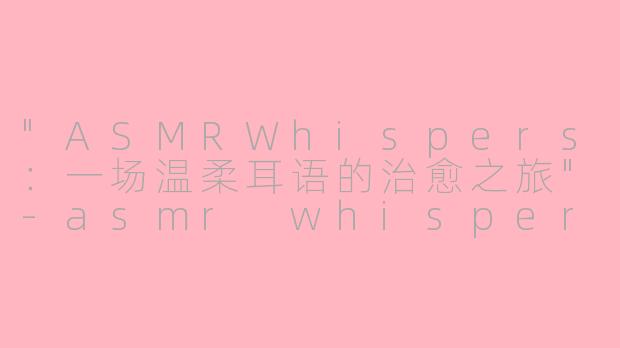 "ASMRWhispers:一场温柔耳语的治愈之旅"
