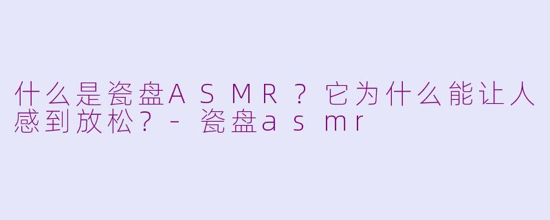 什么是瓷盘ASMR?它为什么能让人感到放松?