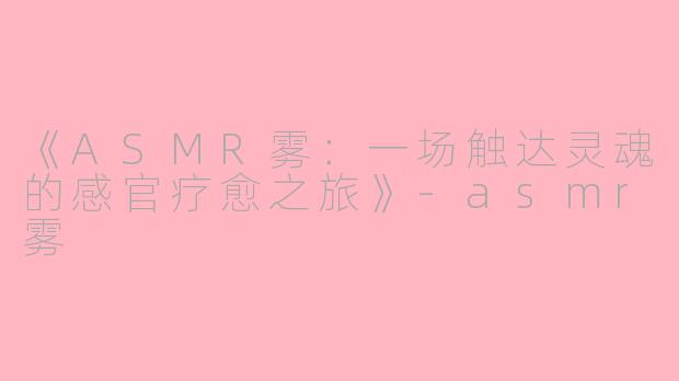 《ASMR雾：一场触达灵魂的感官疗愈之旅》-asmr雾