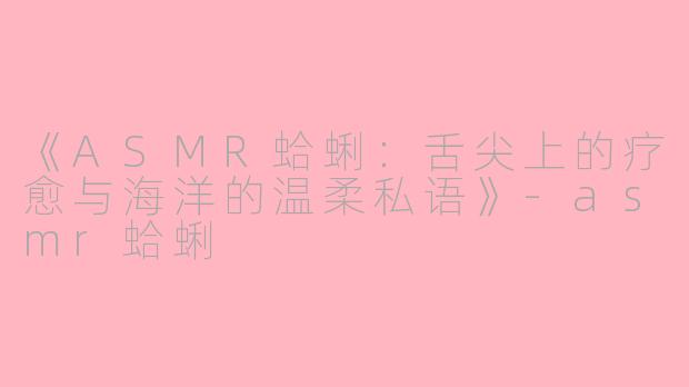 《ASMR蛤蜊：舌尖上的疗愈与海洋的温柔私语》-asmr蛤蜊