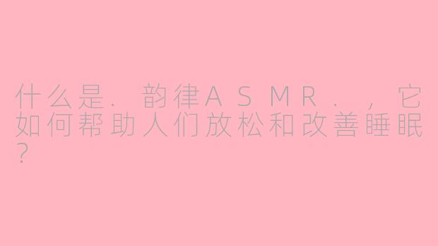 什么是.韵律ASMR.,它如何帮助人们放松和改善睡眠?