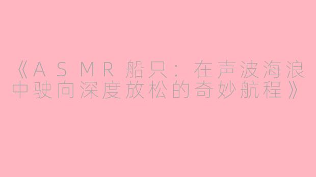 《ASMR船只:在声波海浪中驶向深度放松的奇妙航程》