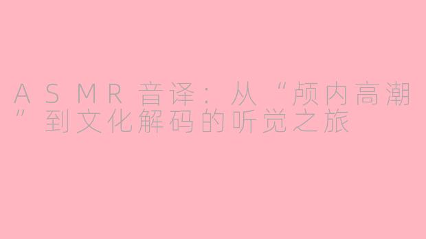 ASMR音译：从“颅内高潮”到文化解码的听觉之旅