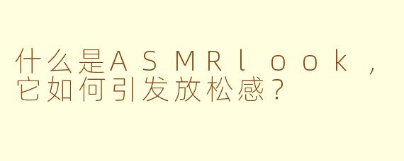 什么是ASMRlook，它如何引发放松感？