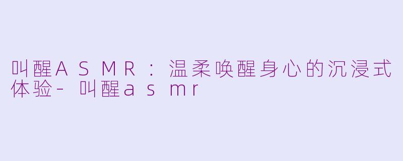 叫醒ASMR：温柔唤醒身心的沉浸式体验-叫醒asmr
