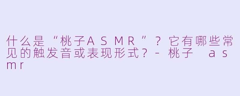 什么是“桃子ASMR”？它有哪些常见的触发音或表现形式？