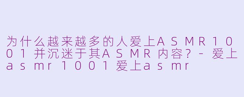 为什么越来越多的人爱上ASMR1001并沉迷于其ASMR内容？-爱上asmr1001爱上asmr