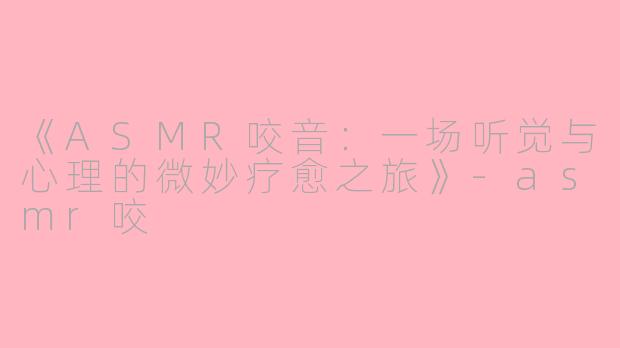 《ASMR咬音：一场听觉与心理的微妙疗愈之旅》-asmr咬