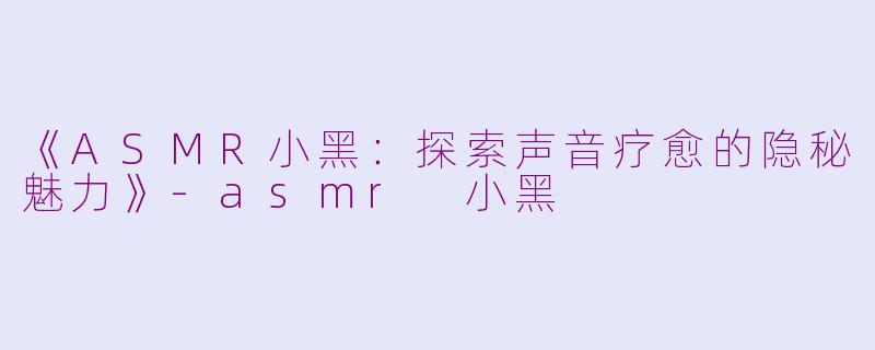 《ASMR小黑：探索声音疗愈的隐秘魅力》-asmr 小黑