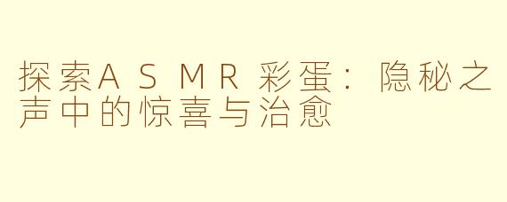 探索ASMR彩蛋：隐秘之声中的惊喜与治愈