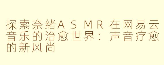 探索奈绪ASMR在网易云音乐的治愈世界：声音疗愈的新风尚