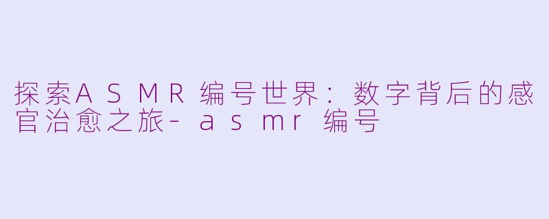 探索ASMR编号世界：数字背后的感官治愈之旅