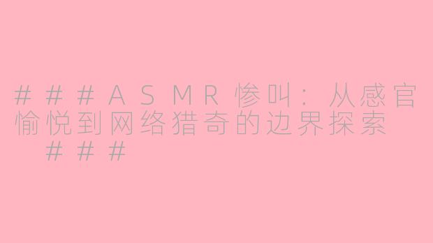 ###ASMR惨叫：从感官愉悦到网络猎奇的边界探索

###