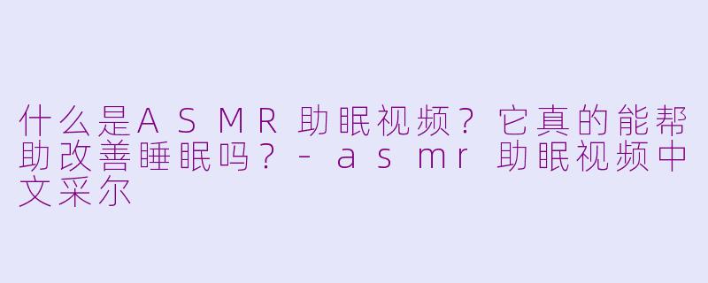 什么是ASMR助眠视频？它真的能帮助改善睡眠吗？
