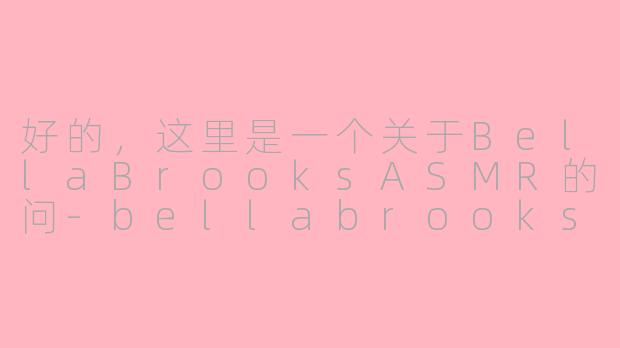 好的，这里是一个关于BellaBrooksASMR的问-bellabrooks asmr