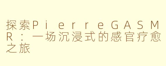 探索PierreGASMR：一场沉浸式的感官疗愈之旅