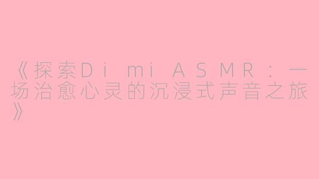《探索DimiASMR：一场治愈心灵的沉浸式声音之旅》