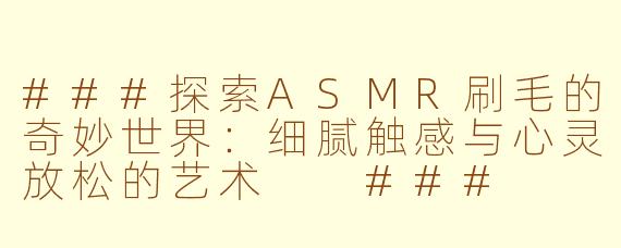 ###探索ASMR刷毛的奇妙世界：细腻触感与心灵放松的艺术

###