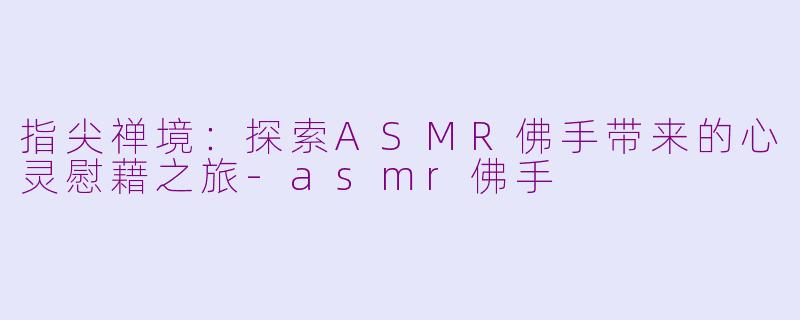 指尖禅境：探索ASMR佛手带来的心灵慰藉之旅-asmr佛手
