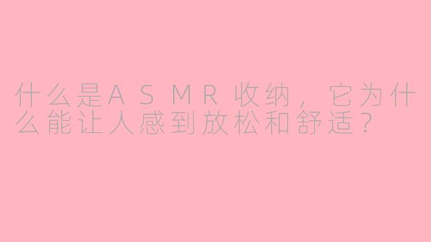 什么是ASMR收纳，它为什么能让人感到放松和舒适？