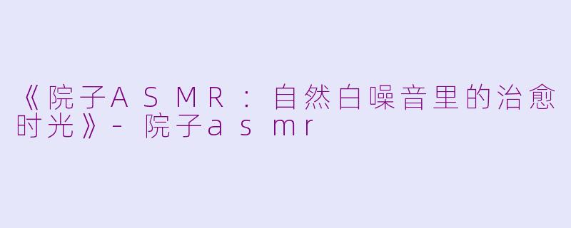 《院子ASMR：自然白噪音里的治愈时光》-院子asmr